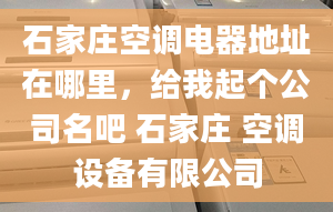 石家庄空调电器地址在哪里，给我起个公司名吧 石家庄 空调设备有限公司