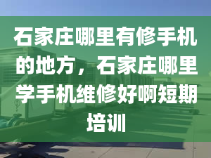 石家庄哪里有修手机的地方，石家庄哪里学手机维修好啊短期培训