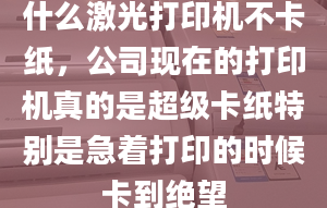 什么激光打印机不卡纸，公司现在的打印机真的是超级卡纸特别是急着打印的时候卡到绝望