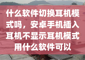 什么软件切换耳机模式吗，安卓手机插入耳机不显示耳机模式用什么软件可以