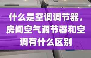 什么是空调调节器，房间空气调节器和空调有什么区别