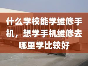 什么学校能学维修手机，想学手机维修去哪里学比较好