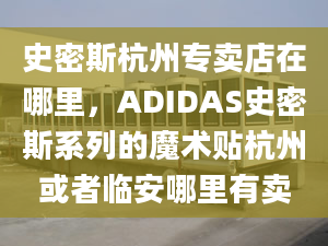 史密斯杭州专卖店在哪里，ADIDAS史密斯系列的魔术贴杭州或者临安哪里有卖