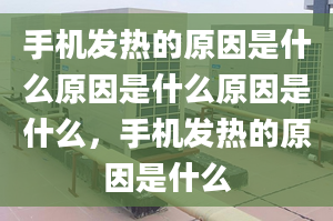 手机发热的原因是什么原因是什么原因是什么，手机发热的原因是什么