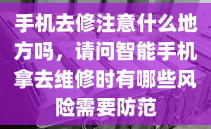 手机去修注意什么地方吗，请问智能手机拿去维修时有哪些风险需要防范