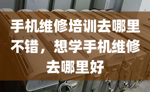 手机维修培训去哪里不错，想学手机维修去哪里好