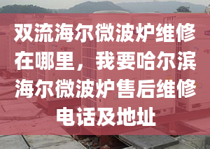 双流海尔微波炉维修在哪里，我要哈尔滨海尔微波炉售后维修电话及地址