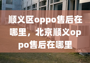 顺义区oppo售后在哪里，北京顺义oppo售后在哪里