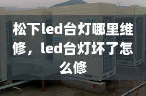 松下led台灯哪里维修，led台灯坏了怎么修