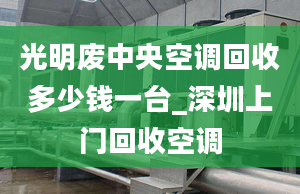 光明废中央空调回收多少钱一台_深圳上门回收空调