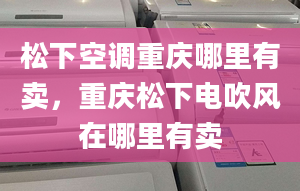 松下空调重庆哪里有卖，重庆松下电吹风在哪里有卖