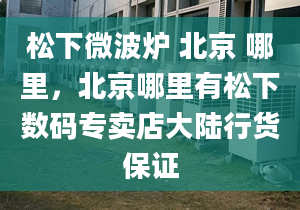 松下微波炉 北京 哪里，北京哪里有松下数码专卖店大陆行货保证