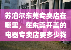 苏泊尔东莞专卖店在哪里，在东莞开美的电器专卖店要多少钱