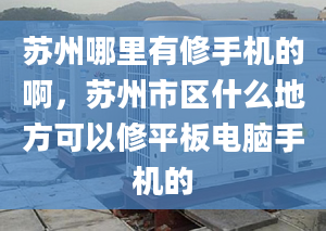 苏州哪里有修手机的啊，苏州市区什么地方可以修平板电脑手机的