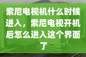 索尼电视机什么时候进入，索尼电视开机后怎么进入这个界面了