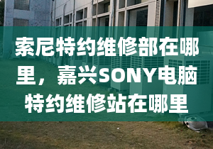 索尼特约维修部在哪里，嘉兴SONY电脑特约维修站在哪里