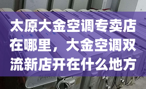 太原大金空调专卖店在哪里，大金空调双流新店开在什么地方