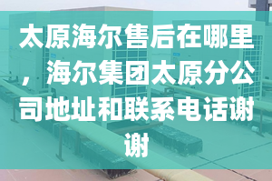 太原海尔售后在哪里，海尔集团太原分公司地址和联系电话谢谢