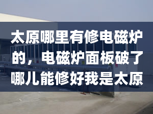 太原哪里有修电磁炉的，电磁炉面板破了哪儿能修好我是太原