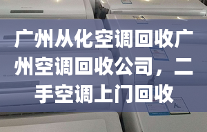 广州从化空调回收广州空调回收公司，二手空调上门回收