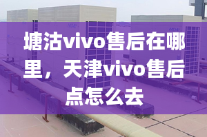 塘沽vivo售后在哪里，天津vivo售后点怎么去