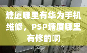 塘厦哪里有华为手机维修，PSP塘厦哪里有修的啊