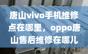 唐山vivo手机维修点在哪里，oppo唐山售后维修在哪儿