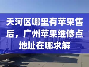 天河区哪里有苹果售后，广州苹果维修点地址在哪求解