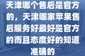 天津哪个售后是官方的，天津哪家苹果售后服务好最好是官方的而且态度好的知道准确的