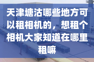 天津塘沽哪些地方可以租相机的，想租个相机大家知道在哪里租嘛