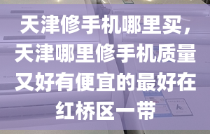 天津修手机哪里买，天津哪里修手机质量又好有便宜的最好在红桥区一带