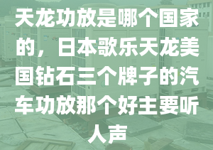 天龙功放是哪个国家的，日本歌乐天龙美国钻石三个牌子的汽车功放那个好主要听人声