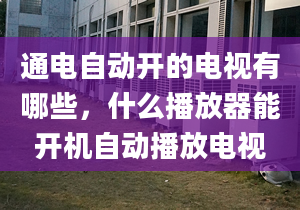 通电自动开的电视有哪些，什么播放器能开机自动播放电视