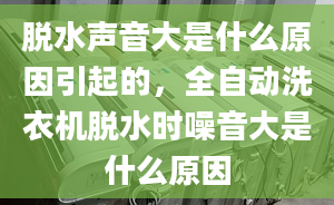 脱水声音大是什么原因引起的，全自动洗衣机脱水时噪音大是什么原因