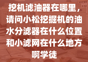 挖机滤油器在哪里，请问小松挖掘机的油水分滤器在什么位置和小滤网在什么地方啊学徒