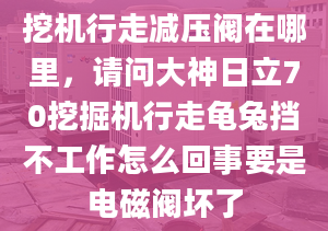 挖机行走减压阀在哪里，请问大神日立70挖掘机行走龟兔挡不工作怎么回事要是电磁阀坏了