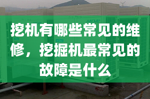 挖机有哪些常见的维修，挖掘机最常见的故障是什么