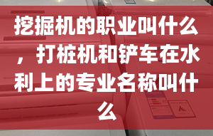 挖掘机的职业叫什么，打桩机和铲车在水利上的专业名称叫什么