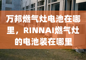 万邦燃气灶电池在哪里，RINNAI燃气灶的电池装在哪里