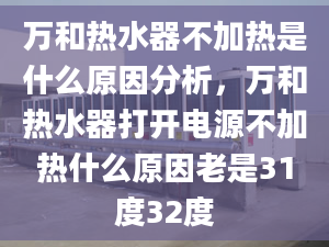 万和热水器不加热是什么原因分析，万和热水器打开电源不加热什么原因老是31度32度