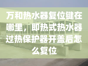 万和热水器复位键在哪里，即热式热水器过热保护器开盖后怎么复位