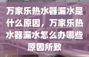 万家乐热水器漏水是什么原因，万家乐热水器漏水怎么办哪些原因所致