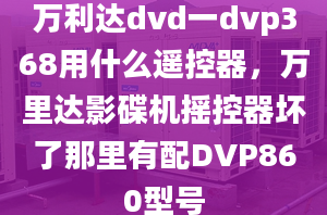 万利达dvd一dvp368用什么遥控器，万里达影碟机摇控器坏了那里有配DVP860型号