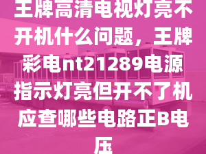 王牌高清电视灯亮不开机什么问题，王牌彩电nt21289电源指示灯亮但开不了机应查哪些电路正B电压