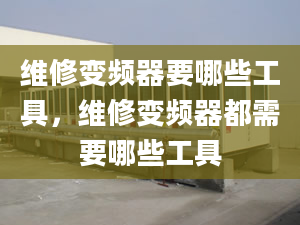 维修变频器要哪些工具，维修变频器都需要哪些工具