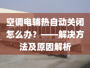 空调电辅热自动关闭怎么办？——解决方法及原因解析