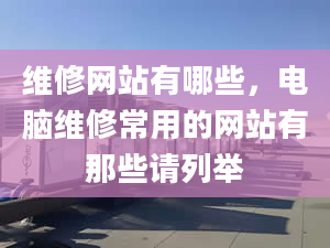 维修网站有哪些，电脑维修常用的网站有那些请列举