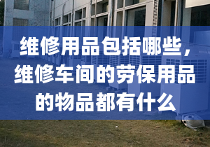 维修用品包括哪些，维修车间的劳保用品的物品都有什么