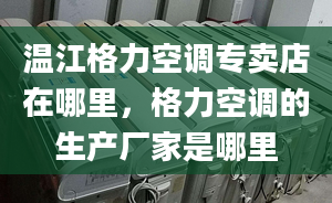 温江格力空调专卖店在哪里，格力空调的生产厂家是哪里