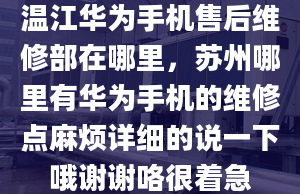 温江华为手机售后维修部在哪里，苏州哪里有华为手机的维修点麻烦详细的说一下哦谢谢咯很着急